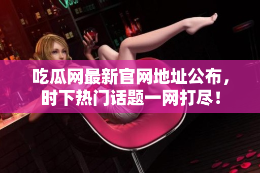 吃瓜网最新官网地址公布，时下热门话题一网打尽！