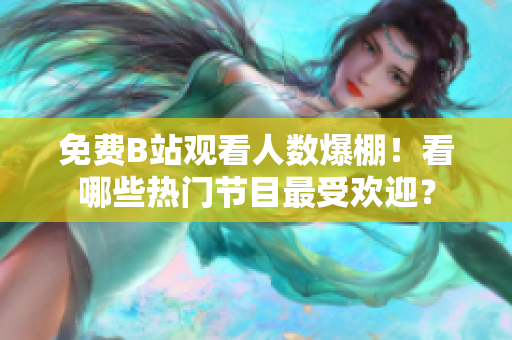免费B站观看人数爆棚！看哪些热门节目最受欢迎？