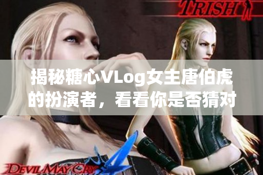 揭秘糖心VLog女主唐伯虎的扮演者，看看你是否猜对了