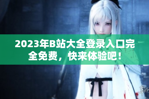 2023年B站大全登录入口完全免费，快来体验吧！