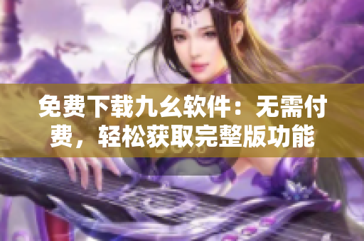 免费下载九幺软件：无需付费，轻松获取完整版功能