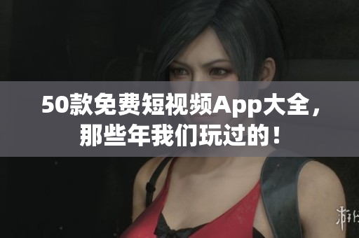 50款免费短视频App大全，那些年我们玩过的！