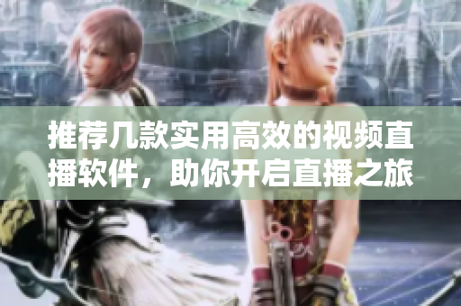 推荐几款实用高效的视频直播软件，助你开启直播之旅！