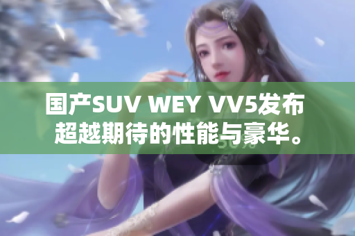 国产SUV WEY VV5发布 超越期待的性能与豪华。