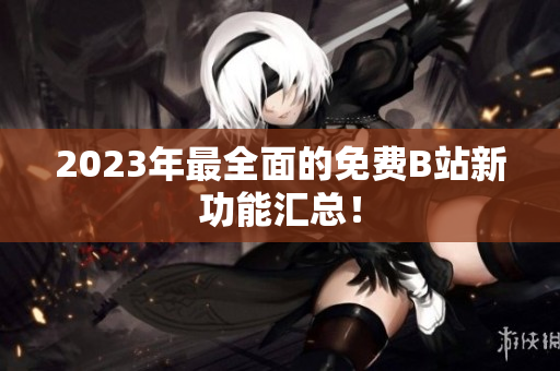 2023年最全面的免费B站新功能汇总！