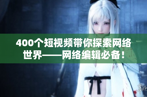 400个短视频带你探索网络世界——网络编辑必备！