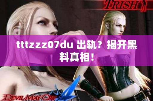 tttzzz07du 出轨？揭开黑料真相！