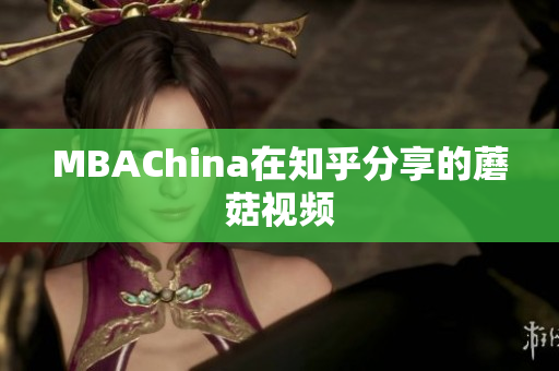 MBAChina在知乎分享的蘑菇视频