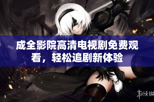 成全影院高清电视剧免费观看，轻松追剧新体验