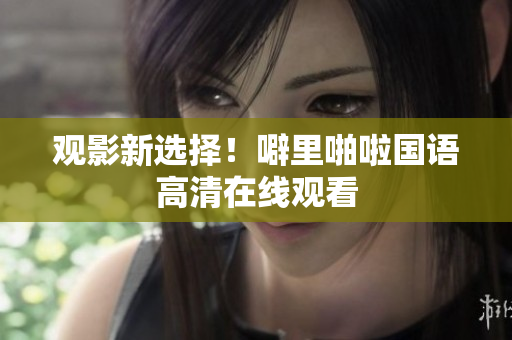 观影新选择！噼里啪啦国语高清在线观看