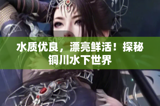 水质优良，漂亮鲜活！探秘铜川水下世界