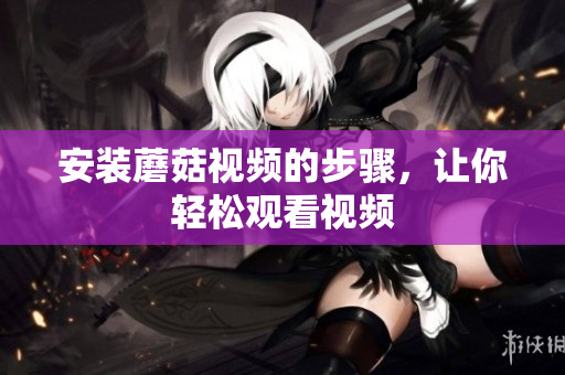 安装蘑菇视频的步骤，让你轻松观看视频