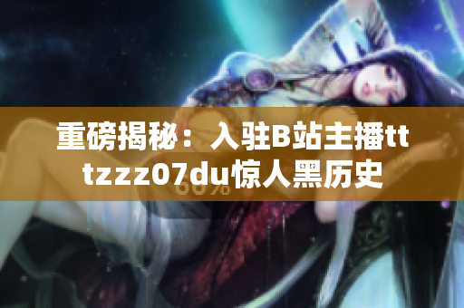 重磅揭秘：入驻B站主播tttzzz07du惊人黑历史