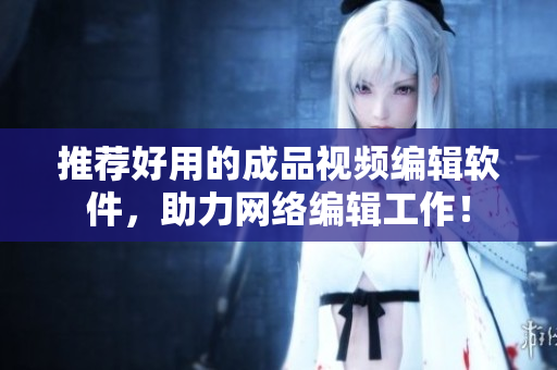 推荐好用的成品视频编辑软件，助力网络编辑工作！