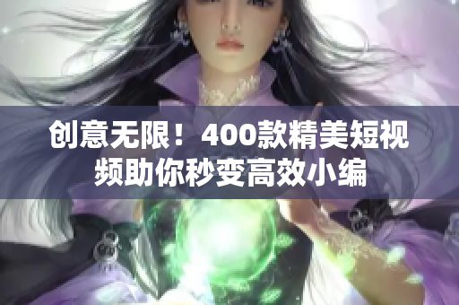 创意无限！400款精美短视频助你秒变高效小编