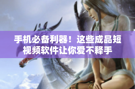手机必备利器！这些成品短视频软件让你爱不释手