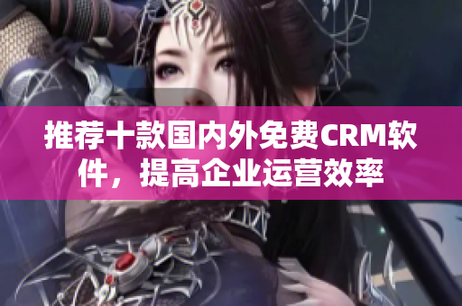 推荐十款国内外免费CRM软件，提高企业运营效率
