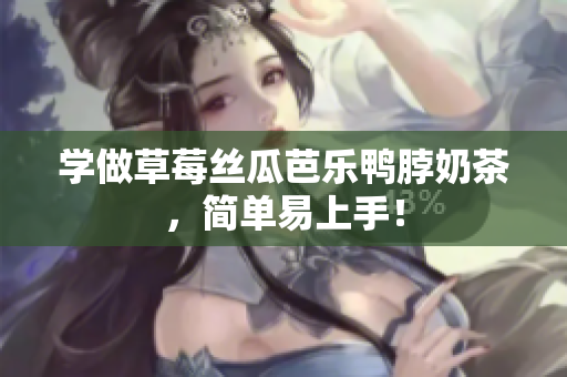 学做草莓丝瓜芭乐鸭脖奶茶，简单易上手！