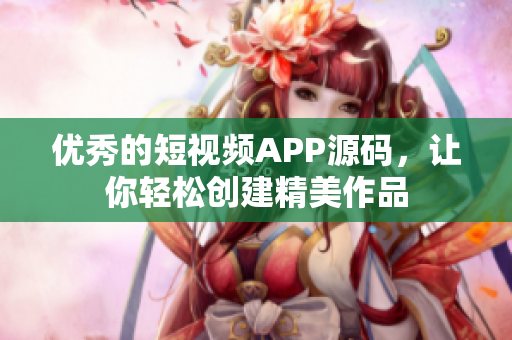 优秀的短视频APP源码，让你轻松创建精美作品