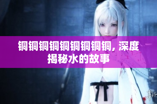 铜铜铜铜铜铜铜铜铜, 深度揭秘水的故事