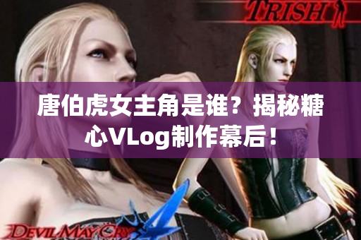 唐伯虎女主角是谁？揭秘糖心VLog制作幕后！