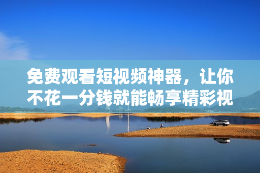 免费观看短视频神器，让你不花一分钱就能畅享精彩视频！