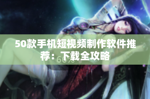 50款手机短视频制作软件推荐：下载全攻略