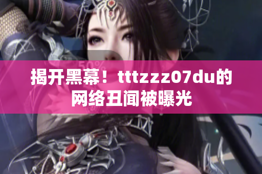 揭开黑幕！tttzzz07du的网络丑闻被曝光