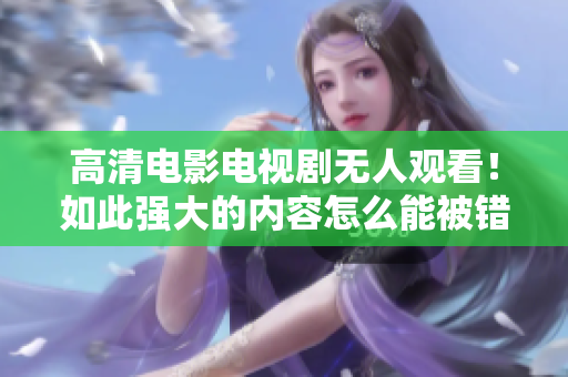 高清电影电视剧无人观看！如此强大的内容怎么能被错过！