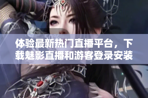 体验最新热门直播平台，下载魅影直播和游客登录安装