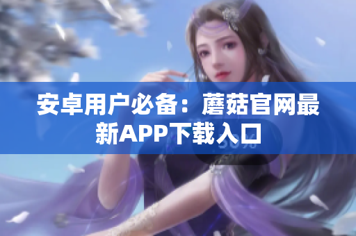 安卓用户必备：蘑菇官网最新APP下载入口