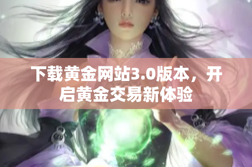 下载黄金网站3.0版本，开启黄金交易新体验