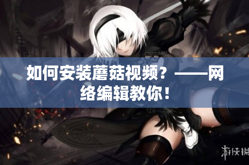 如何安装蘑菇视频？——网络编辑教你！