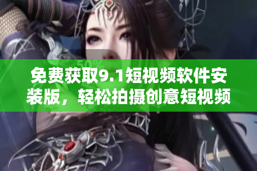 免费获取9.1短视频软件安装版，轻松拍摄创意短视频