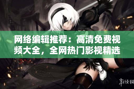 网络编辑推荐：高清免费视频大全，全网热门影视精选！