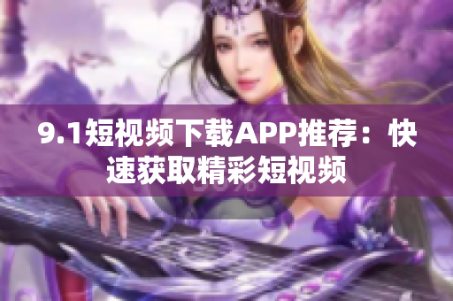 9.1短视频下载APP推荐：快速获取精彩短视频