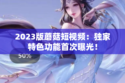 2023版蘑菇短视频：独家特色功能首次曝光！