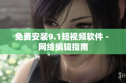 免费安装9.1短视频软件 - 网络编辑指南