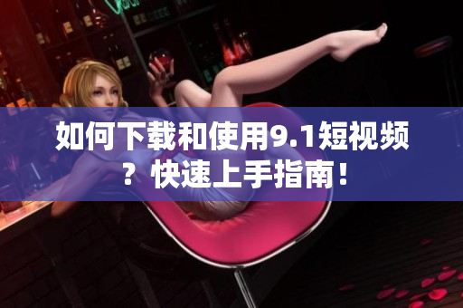 如何下载和使用9.1短视频？快速上手指南！