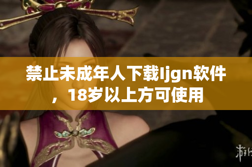 禁止未成年人下载Ijgn软件，18岁以上方可使用