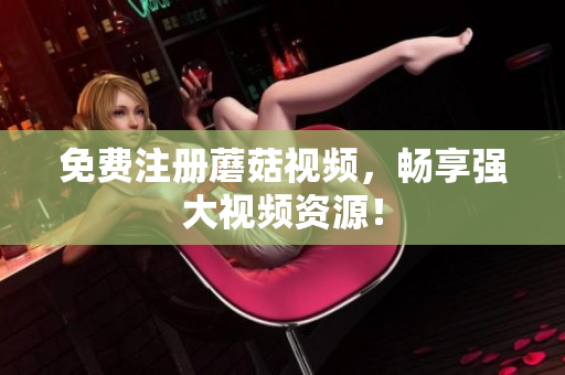 免费注册蘑菇视频，畅享强大视频资源！