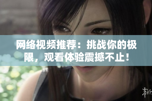 网络视频推荐：挑战你的极限，观看体验震撼不止！