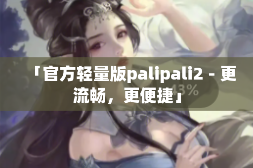 「官方轻量版palipali2 - 更流畅，更便捷」