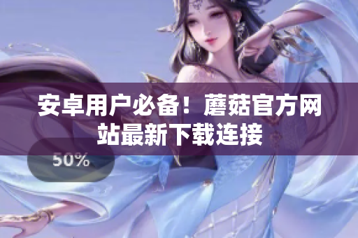 安卓用户必备！蘑菇官方网站最新下载连接