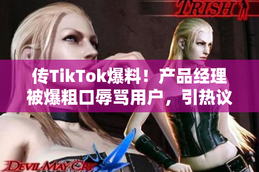 传TikTok爆料！产品经理被爆粗口辱骂用户，引热议