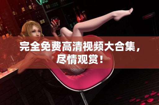 完全免费高清视频大合集，尽情观赏！
