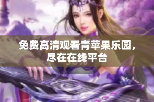 免费高清观看青苹果乐园，尽在在线平台