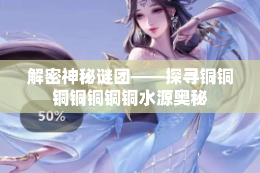 解密神秘谜团——探寻铜铜铜铜铜铜铜水源奥秘