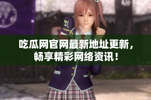 吃瓜网官网最新地址更新，畅享精彩网络资讯！