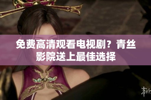 免费高清观看电视剧？青丝影院送上最佳选择